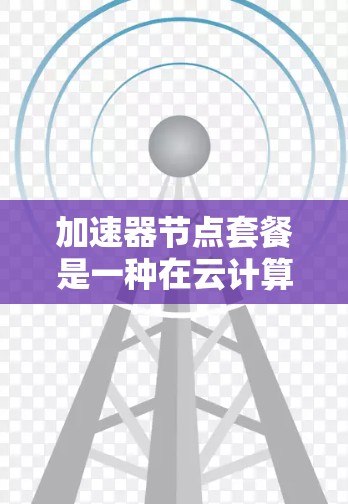 加速器节点套餐是一种在云计算或大数据处理中使用的服务,包含多个加速器节点,通常包括GPU、TPU或其他加速硬件,用于提高处理速度和效率。以下是对该主题的详细介绍 加速器节点套餐是一种在云计算或大数据处理中使用的服务,包含多个加速器节点,通常包括GPU、TPU或其他加速硬件,用于提高处理速度和效率。以下是对该主题的详细介绍