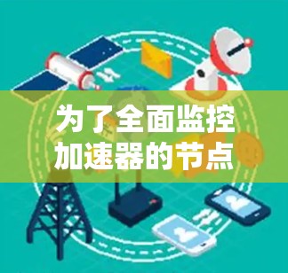 为了全面监控加速器的节点,以下是详细的步骤 为了全面监控加速器的节点,以下是详细的步骤