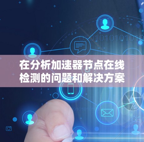 在分析加速器节点在线检测的问题和解决方案时,以下是一个有条理的总结,涵盖各关键点