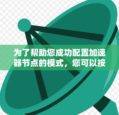 为了帮助您成功配置加速器节点的模式,您可以按照以下步骤操作 为了帮助您成功配置加速器节点的模式,您可以按照以下步骤操作