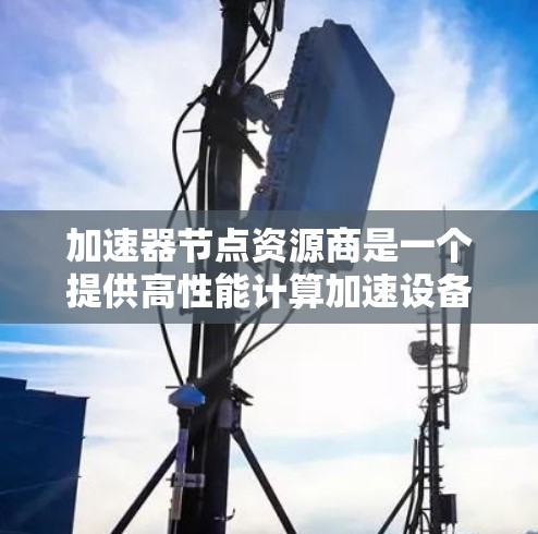 加速器节点资源商是一个提供高性能计算加速设备的行业参与者,涵盖硬件设计、优化、软件集成以及支持服务。以下是对加速器节点资源商的详细介绍 加速器节点资源商是一个提供高性能计算加速设备的行业参与者,涵盖硬件设计、优化、软件集成以及支持服务。以下是对加速器节点资源商的详细介绍