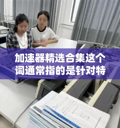 加速器精选合集这个词通常指的是针对特定技术或应用的加速工具,这些工具通常用于提升性能、优化运行时间或减少资源消耗。以下是一些常见的加速器推荐和合集,供你参考