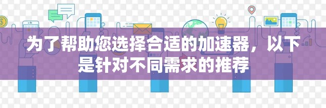 为了帮助您选择合适的加速器,以下是针对不同需求的推荐 为了帮助您选择合适的加速器,以下是针对不同需求的推荐