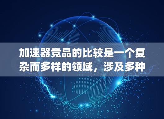 加速器竞品的比较是一个复杂而多样的领域,涉及多种技术、系统和平台。以下是一个 organized的概述,帮助您更好地理解这些竞品及其特点 加速器竞品的比较是一个复杂而多样的领域,涉及多种技术、系统和平台。以下是一个 organized的概述,帮助您更好地理解这些竞品及其特点