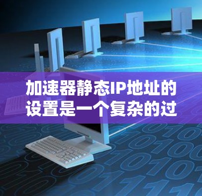 加速器静态IP地址的设置是一个复杂的过程，涉及多个方面，需综合考虑服务器配置、加速器设置以及动态IP地址的配置。以下是详细的步骤指南