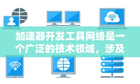 加速器开发工具网络是一个广泛的技术领域,涉及软件开发、网络处理和系统优化等多个方面。以下是基于您的问题,对加速器开发工具网络的详细总结和建议 加速器开发工具网络是一个广泛的技术领域,涉及软件开发、网络处理和系统优化等多个方面。以下是基于您的问题,对加速器开发工具网络的详细总结和建议
