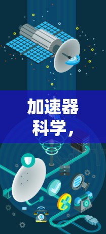 加速器科学,从技术到应用的全面解析 加速器科学,从技术到应用的全面解析