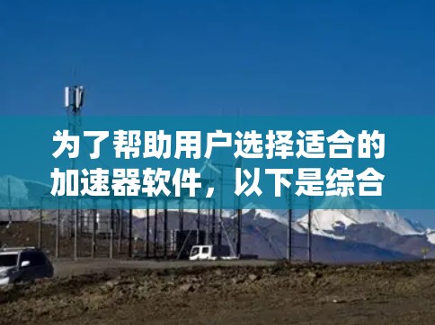 为了帮助用户选择适合的加速器软件,以下是综合考虑的因素和建议 为了帮助用户选择适合的加速器软件,以下是综合考虑的因素和建议