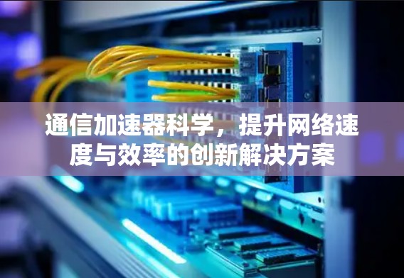 通信加速器科学，提升网络速度与效率的创新解决方案