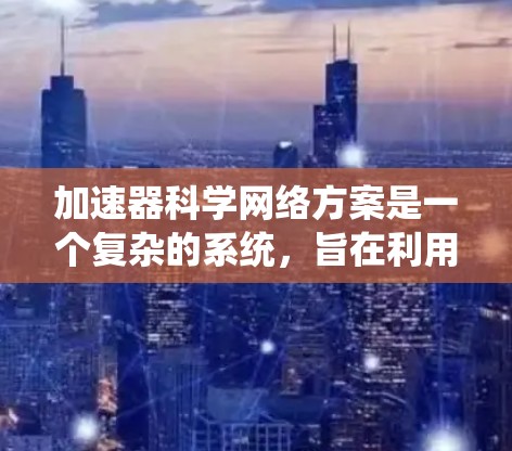 加速器科学网络方案是一个复杂的系统，旨在利用网络技术提升加速器的性能。以下是对该方案的详细总结和优化