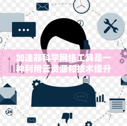 加速器科学网络工具是一种利用云资源和技术提升加速器性能的解决方案。以下是对这些工具的系统性总结 加速器科学网络工具是一种利用云资源和技术提升加速器性能的解决方案。以下是对这些工具的系统性总结