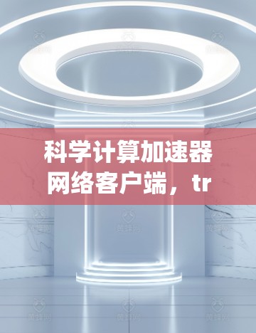 科学计算加速器网络客户端，transforming data-driven advancements in the digital age