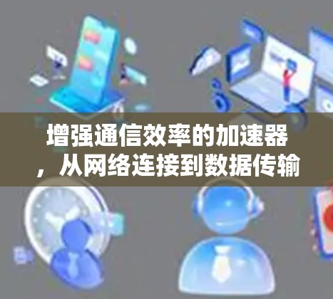 增强通信效率的加速器,从网络连接到数据传输的未来解决方案 增强通信效率的加速器,从网络连接到数据传输的未来解决方案