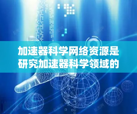 加速器科学网络资源是研究加速器科学领域的各种在线资源,涵盖多种类型,以下是一个系统化的整理 加速器科学网络资源是研究加速器科学领域的各种在线资源,涵盖多种类型,以下是一个系统化的整理