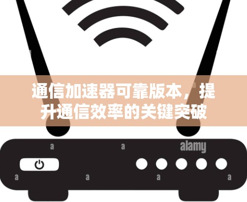 通信加速器可靠版本,提升通信效率的关键突破 通信加速器可靠版本,提升通信效率的关键突破