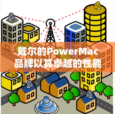 戴尔的PowerMac品牌以其卓越的性能和用户体验在硬件市场中占据重要地位。以下是对其品牌的核心竞争力的详细分析 戴尔的PowerMac品牌以其卓越的性能和用户体验在硬件市场中占据重要地位。以下是对其品牌的核心竞争力的详细分析