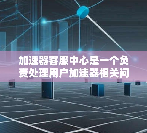 加速器客服中心是一个负责处理用户加速器相关问题的客服团队或机构,旨在帮助用户解决加速器功能上的问题。以下是该服务的主要功能和特点 加速器客服中心是一个负责处理用户加速器相关问题的客服团队或机构,旨在帮助用户解决加速器功能上的问题。以下是该服务的主要功能和特点