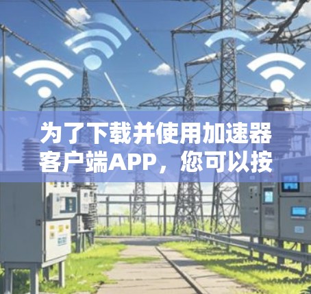 为了下载并使用加速器客户端APP,您可以按照以下步骤进行 为了下载并使用加速器客户端APP,您可以按照以下步骤进行