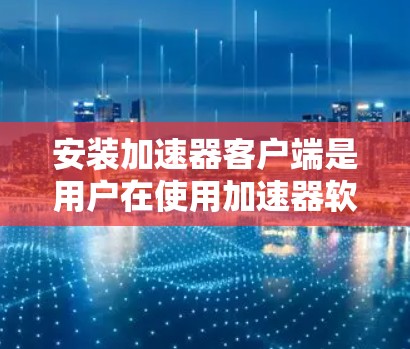 安装加速器客户端是用户在使用加速器软件时需要完成的一个步骤。以下是详细的安装指南