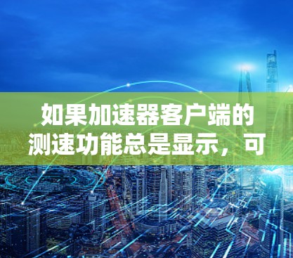 如果加速器客户端的测速功能总是显示,可能是由于以下原因 如果加速器客户端的测速功能总是显示,可能是由于以下原因