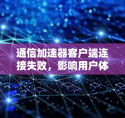 通信加速器客户端连接失败,影响用户体验的深层问题 通信加速器客户端连接失败,影响用户体验的深层问题