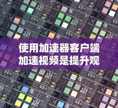 使用加速器客户端加速视频是提升观看体验的明智选择。以下是一个详细的步骤指南，帮助你在使用加速器客户端时顺利进行