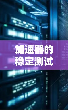 加速器的稳定测试功能可以帮助您快速评估设备的性能和稳定性,但使用时需要注意以下几点 加速器的稳定测试功能可以帮助您快速评估设备的性能和稳定性,但使用时需要注意以下几点