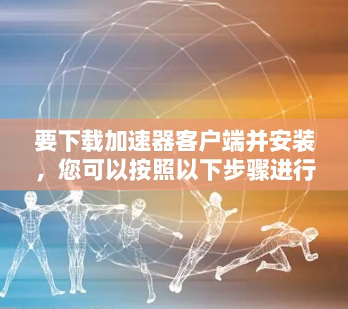 要下载加速器客户端并安装，您可以按照以下步骤进行