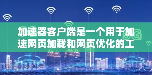 加速器客户端是一个用于加速网页加载和网页优化的工具，旨在提升用户体验。以下是对它的详细评价