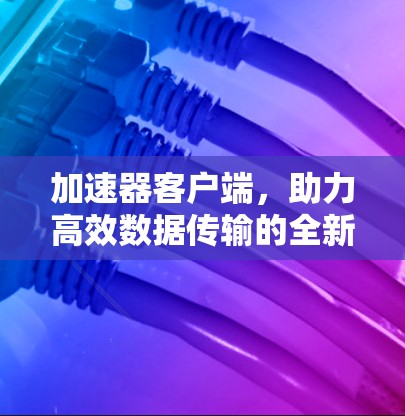 加速器客户端，助力高效数据传输的全新解决方案