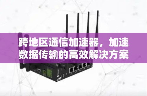 跨地区通信加速器，加速数据传输的高效解决方案