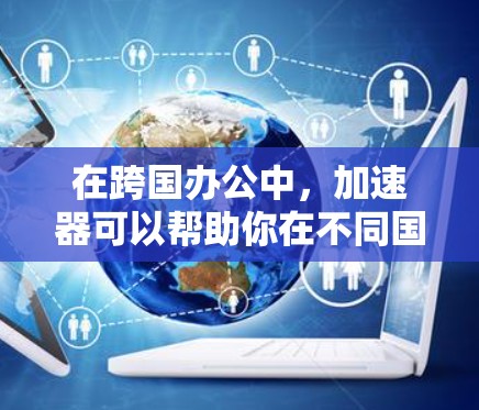 在跨国办公中,加速器可以帮助你在不同国家快速连接,进行会议、协作、视频会议等任务。以下是几种常用的加速器和工具,供你选择