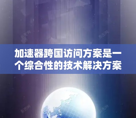 加速器跨国访问方案是一个综合性的技术解决方案，旨在帮助不同国家的用户轻松访问同一个加速器，跨越文化、语言和网络环境。以下是对这个方案的详细分析和总结