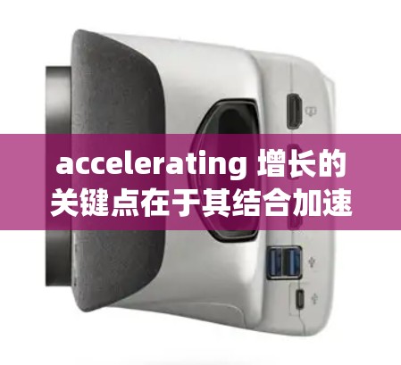 accelerating 增长的关键点在于其结合加速技术、跨文化支持和跨市场兼容性,形成了高效、灵活的工具。以下是关于加速器跨国服务工具的详细介绍