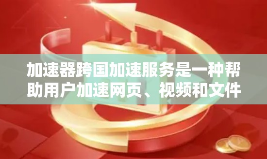加速器跨国加速服务是一种帮助用户加速网页、视频和文件的工具,旨在减少延迟和提高用户体验。以下是对加速器的详细介绍 加速器跨国加速服务是一种帮助用户加速网页、视频和文件的工具,旨在减少延迟和提高用户体验。以下是对加速器的详细介绍