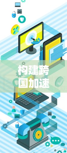 构建跨国加速器连接平台,构建连接未来 构建跨国加速器连接平台,构建连接未来