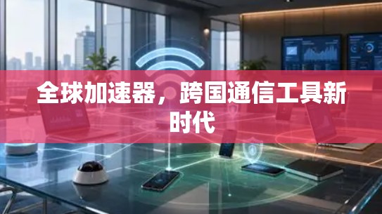 全球加速器，跨国通信工具新时代