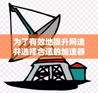 为了有效地提升网速并选择合适的加速器，以下是一个结构化的总结，帮助您做出明智的选择