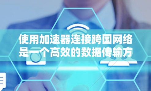 使用加速器连接跨国网络是一个高效的数据传输方式,适合需要快速连接目标地区的网络环境。以下是一个详尽的步骤指南,帮助你顺利进行 使用加速器连接跨国网络是一个高效的数据传输方式,适合需要快速连接目标地区的网络环境。以下是一个详尽的步骤指南,帮助你顺利进行