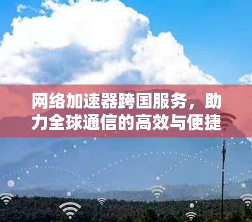 网络加速器跨国服务，助力全球通信的高效与便捷