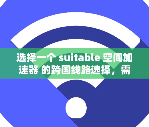 选择一个 suitable 空间加速器 的跨国线路选择，需要综合考虑多个因素。以下是详细的步骤指南
