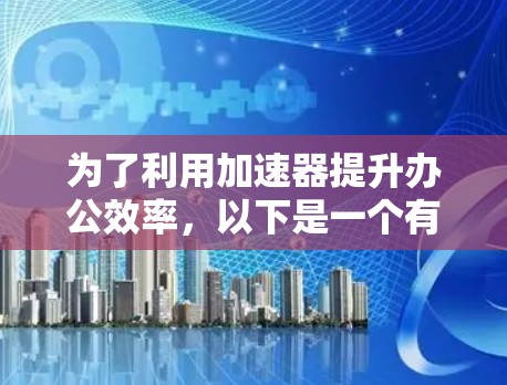 为了利用加速器提升办公效率，以下是一个有条理的解决方案