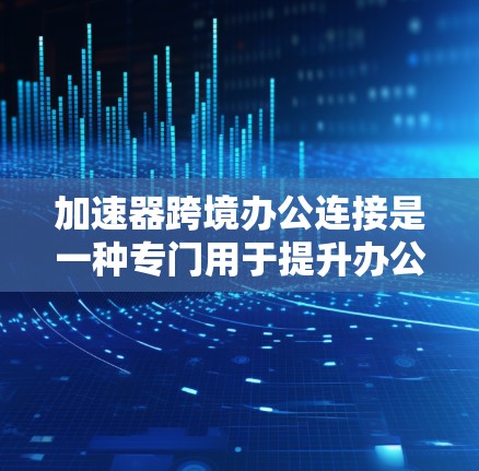 加速器跨境办公连接是一种专门用于提升办公效率的工具，它能够快速传输多种文件和数据，支持多种办公软件和平台。以下是关于该工具的详细信息