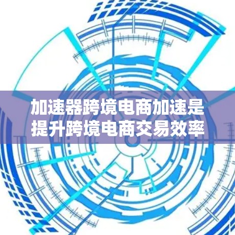 加速器跨境电商加速是提升跨境电商交易效率的重要工具,以下是对该主题的分步总结 加速器跨境电商加速是提升跨境电商交易效率的重要工具,以下是对该主题的分步总结