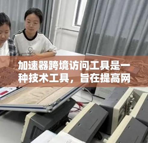 加速器跨境访问工具是一种技术工具，旨在提高网页在不同浏览器和不同平台上的加载速度。它通过优化跨平台、跨浏览器访问，减少加载延迟，提升用户体验。以下是关于该工具的详细总结