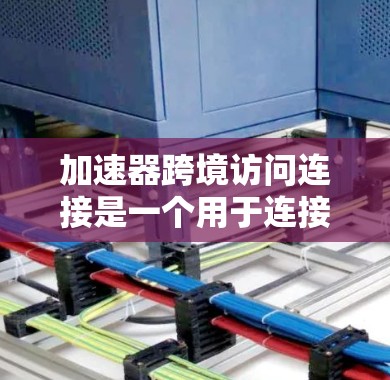加速器跨境访问连接是一个用于连接不同网络设备以提升网络性能的工具。以下是一些关键点 加速器跨境访问连接是一个用于连接不同网络设备以提升网络性能的工具。以下是一些关键点