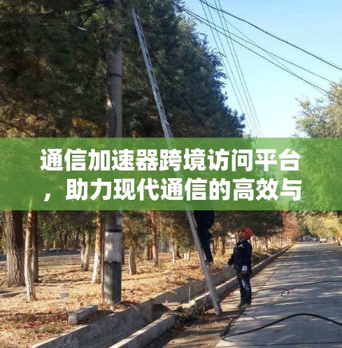 通信加速器跨境访问平台，助力现代通信的高效与便捷