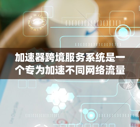 加速器跨境服务系统是一个专为加速不同网络流量设计的工具,支持多种协议,包括TCP、UDP、HTTP、HTTPS、SFTP、VTP等。以下是系统的主要功能和使用方法 加速器跨境服务系统是一个专为加速不同网络流量设计的工具,支持多种协议,包括TCP、UDP、HTTP、HTTPS、SFTP、VTP等。以下是系统的主要功能和使用方法