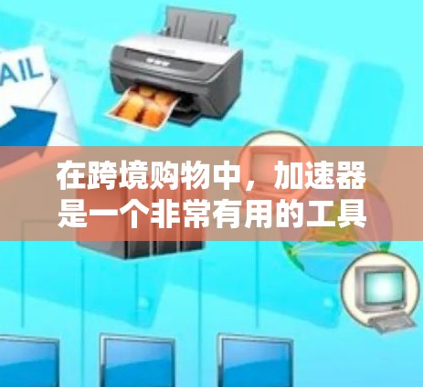 在跨境购物中，加速器是一个非常有用的工具，它可以帮助用户加快支付速度和减少延迟。以下是加速器在跨境购物中的主要功能及其影响