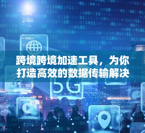 跨境跨境加速工具,为你打造高效的数据传输解决方案 跨境跨境加速工具,为你打造高效的数据传输解决方案